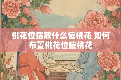 桃花位摆放什么催桃花 如何布置桃花位催桃花