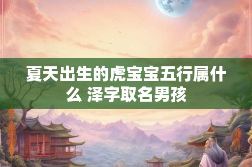 夏天出生的虎宝宝五行属什么 泽字取名男孩