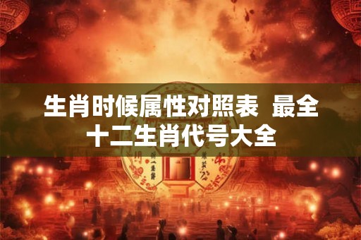 生肖时候属性对照表  最全十二生肖代号大全
