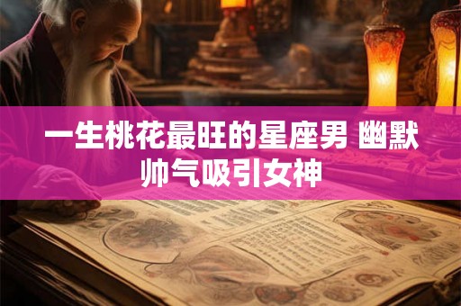 一生桃花最旺的星座男 幽默帅气吸引女神