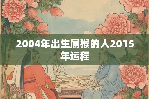 2004年出生属猴的人2015年运程