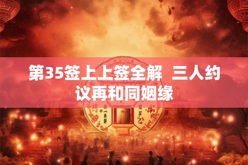 第35签上上签全解  三人约议再和同姻缘