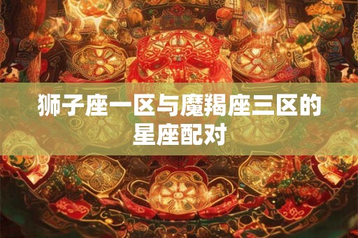 狮子座一区与魔羯座三区的星座配对