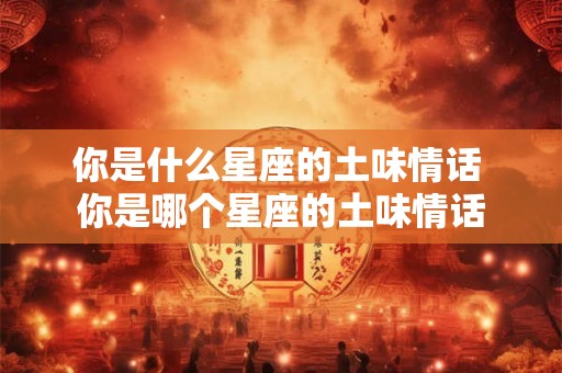 你是什么星座的土味情话 你是哪个星座的土味情话 你是什么星座的土味情话 你是哪个星座的土味情话