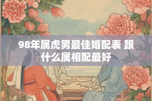 98年属虎男最佳婚配表 跟什么属相配最好