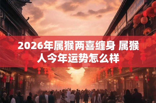 2026年属猴两喜缠身 属猴人今年运势怎么样