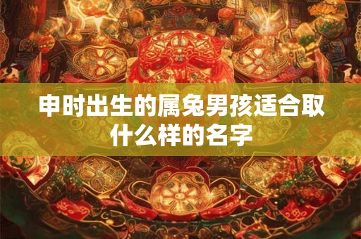 申时出生的属兔男孩适合取什么样的名字