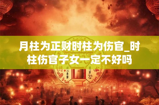 月柱为正财时柱为伤官_时柱伤官子女一定不好吗