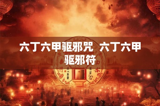 六丁六甲驱邪咒  六丁六甲驱邪符