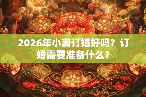2026年小满订婚好吗?订婚需要准备什么? 2026年小满订婚好吗?订婚需要准备什么?