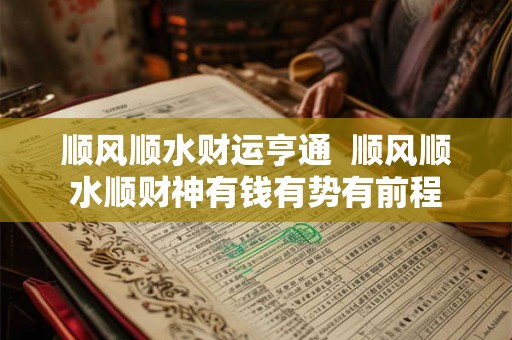 顺风顺水财运亨通 顺风顺水顺财神有钱有势有前程 顺风顺水财运亨通 顺风顺水顺财神有钱有势有前程