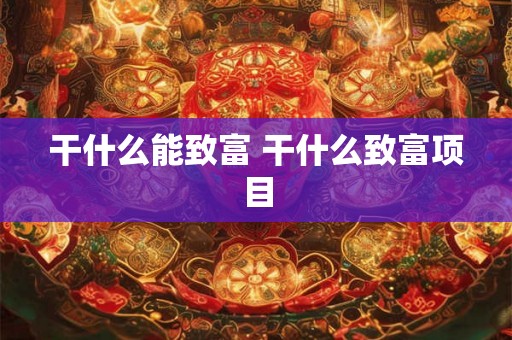 干什么能致富 干什么致富项目