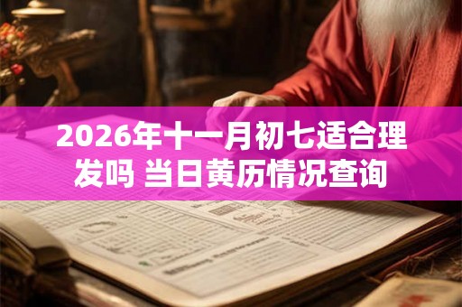 2026年十一月初七适合理发吗 当日黄历情况查询 2026年十一月初七适合理发吗 当日黄历情况查询