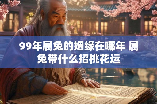 99年属兔的姻缘在哪年 属兔带什么招桃花运 99年属兔的姻缘在哪年 属兔带什么招桃花运