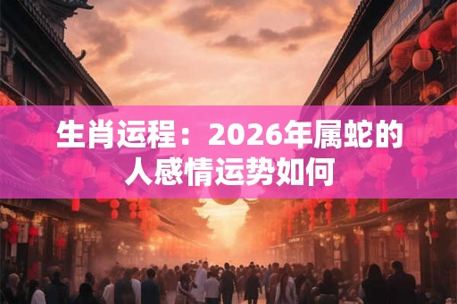 生肖运程：2026年属蛇的人感情运势如何