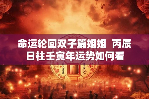 命运轮回双子篇姐姐  丙辰日柱壬寅年运势如何看