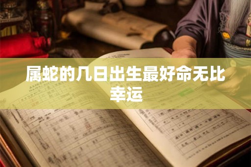 属蛇的几日出生最好命无比幸运