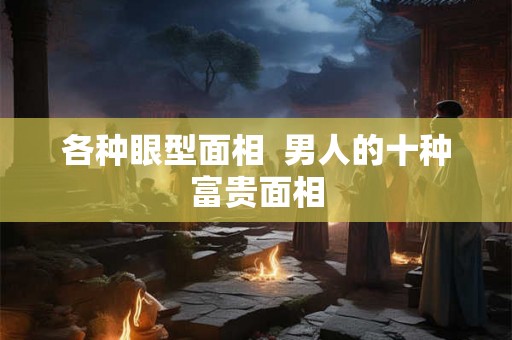 各种眼型面相  男人的十种富贵面相