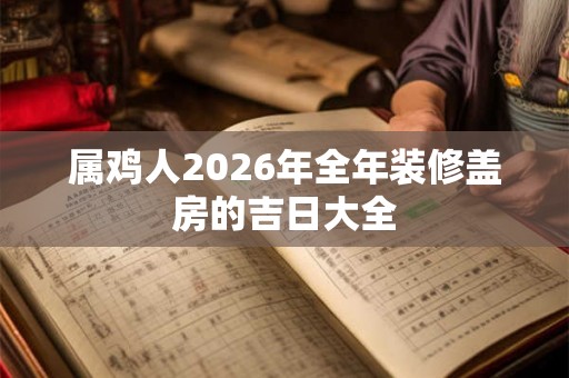 属鸡人2026年全年装修盖房的吉日大全 属鸡人2026年全年装修盖房的吉日大全