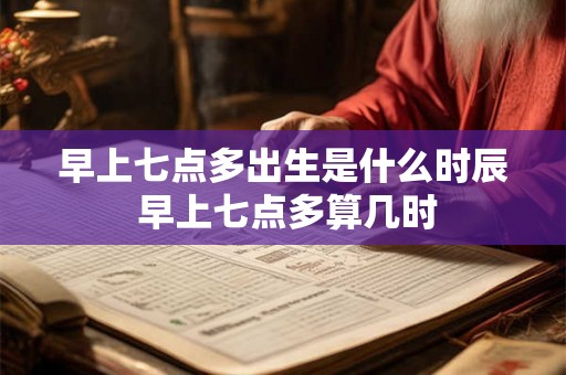 早上七点多出生是什么时辰 早上七点多算几时