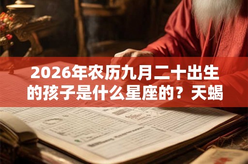 2026年农历九月二十出生的孩子是什么星座的？天蝎女的爱情如何？