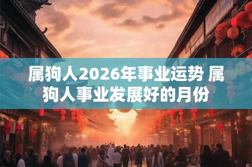 属狗人2026年事业运势 属狗人事业发展好的月份 属狗人2026年事业运势 属狗人事业发展好的月份