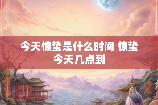 今天惊蛰是什么时间 惊蛰今天几点到