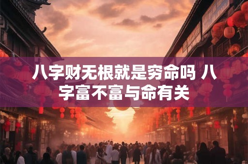 八字财无根就是穷命吗 八字富不富与命有关