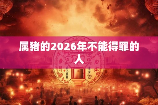 属猪的2026年不能得罪的人