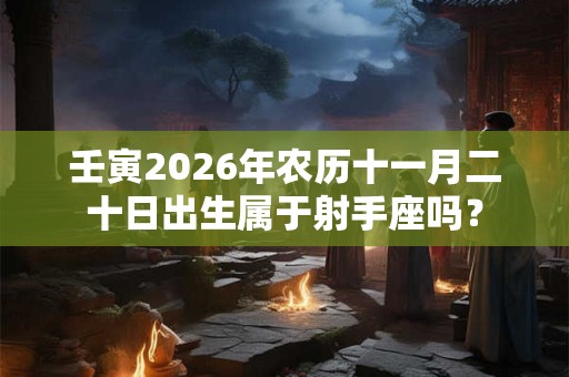 壬寅2026年农历十一月二十日出生属于射手座吗？