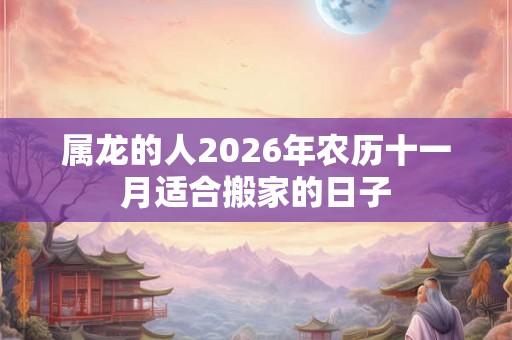 属龙的人2026年农历十一月适合搬家的日子