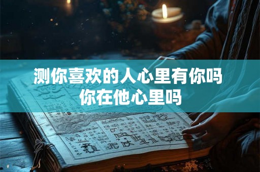 测你喜欢的人心里有你吗 你在他心里吗