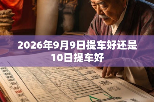2026年9月9日提车好还是10日提车好 2026年9月9日提车好还是10日提车好