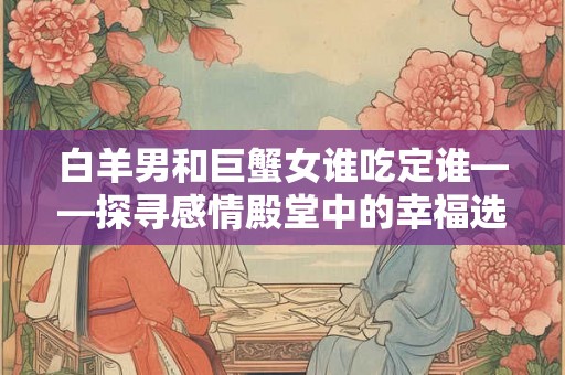 白羊男和巨蟹女谁吃定谁——探寻感情殿堂中的幸福选择