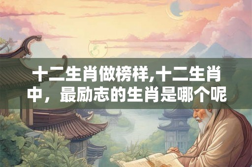 十二生肖做榜样,十二生肖中，最励志的生肖是哪个呢？