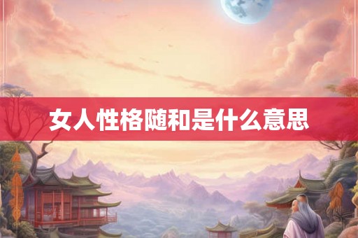 女人性格随和是什么意思 女人性格随和是什么意思