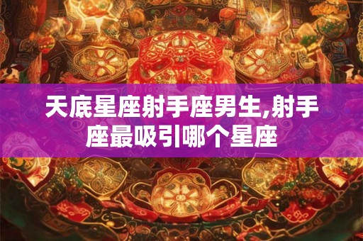天底星座射手座男生,射手座最吸引哪个星座