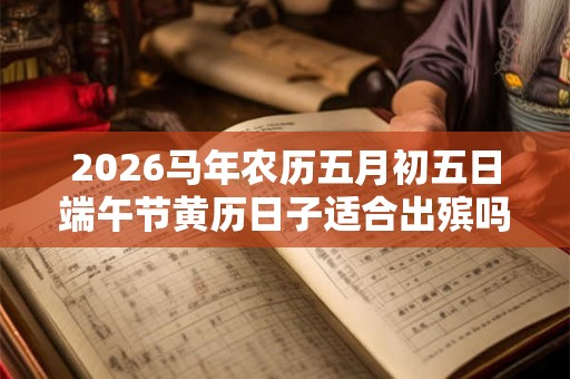 2026马年农历五月初五日端午节黄历日子适合出殡吗？