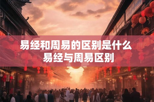 易经和周易的区别是什么  易经与周易区别