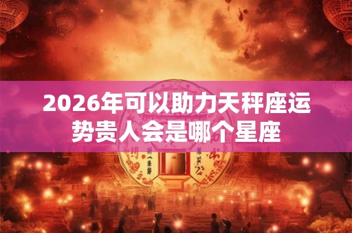 2026年可以助力天秤座运势贵人会是哪个星座