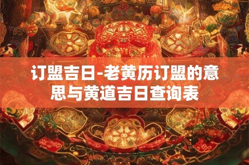 订盟吉日-老黄历订盟的意思与黄道吉日查询表