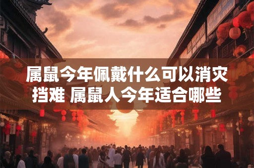 属鼠今年佩戴什么可以消灾挡难 属鼠人今年适合哪些饰品 属鼠今年佩戴什么可以消灾挡难 属鼠人今年适合哪些饰品