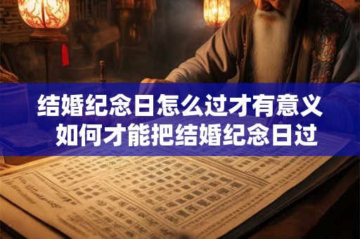 结婚纪念日怎么过才有意义  如何才能把结婚纪念日过好