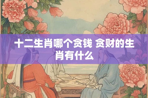 十二生肖哪个贪钱 贪财的生肖有什么