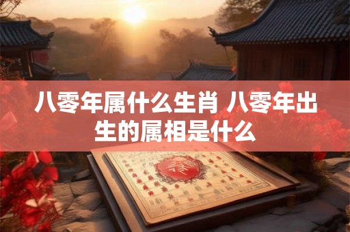 八零年属什么生肖 八零年出生的属相是什么 八零年属什么生肖 八零年出生的属相是什么