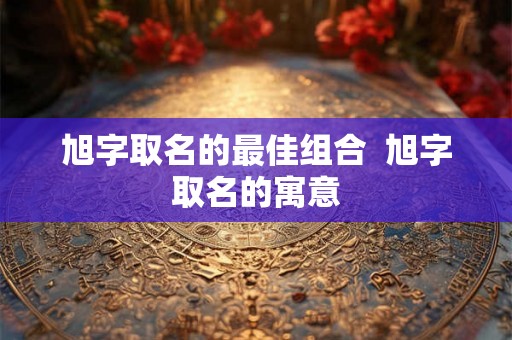 旭字取名的最佳组合  旭字取名的寓意