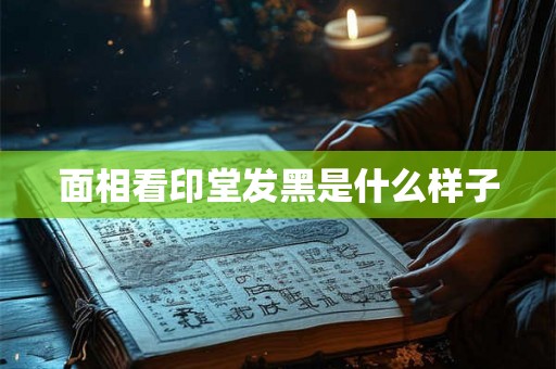 面相看印堂发黑是什么样子