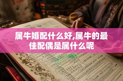 属牛婚配什么好,属牛的最佳配偶是属什么呢