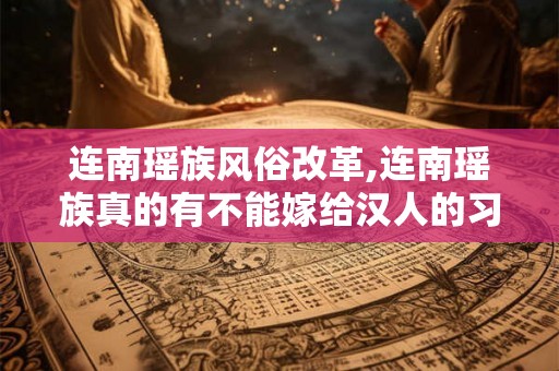 连南瑶族风俗改革,连南瑶族真的有不能嫁给汉人的习俗么? 连南瑶族风俗改革,连南瑶族真的有不能嫁给汉人的习俗么?
