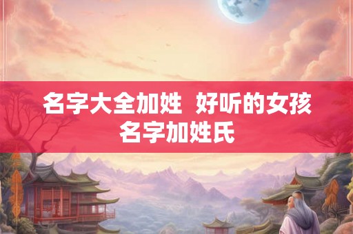 名字大全加姓 好听的女孩名字加姓氏 名字大全加姓 好听的女孩名字加姓氏